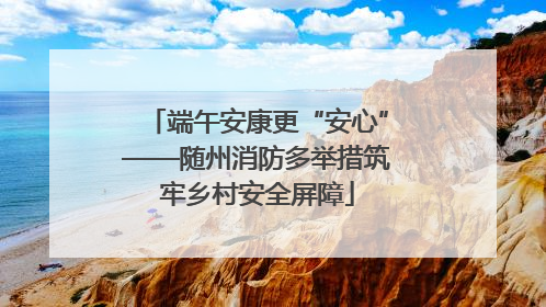 端午安康更“安心”——随州消防多举措筑牢乡村安全屏障