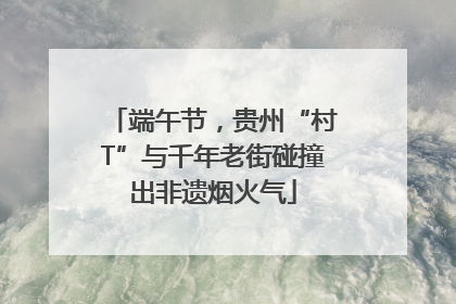 端午节，贵州“村T”与千年老街碰撞出非遗烟火气