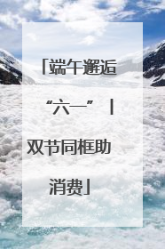 端午邂逅“六一”丨双节同框助消费