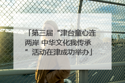 第三届“津台童心连两岸 中华文化我传承”活动在津成功举办