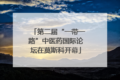 第二届“一带一路”中医药国际论坛在莫斯科开幕