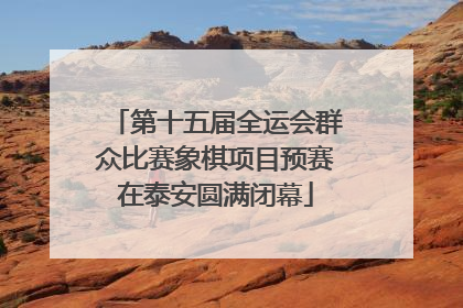 第十五届全运会群众比赛象棋项目预赛在泰安圆满闭幕