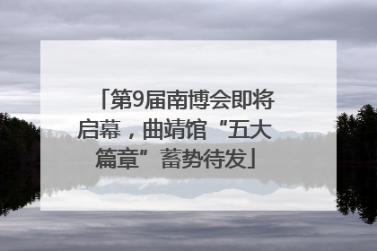 第9届南博会即将启幕，曲靖馆“五大篇章”蓄势待发