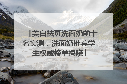 美白祛斑洗面奶前十名实测，洗面奶推荐学生权威榜单揭晓