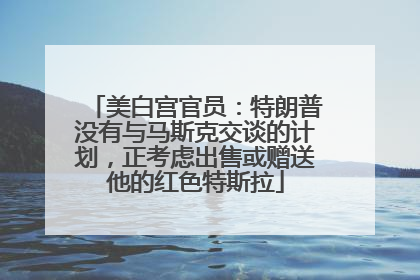 美白宫官员：特朗普没有与马斯克交谈的计划，正考虑出售或赠送他的红色特斯拉