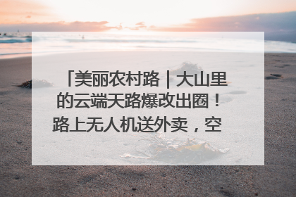 美丽农村路｜大山里的云端天路爆改出圈！路上无人机送外卖，空心村变网红村