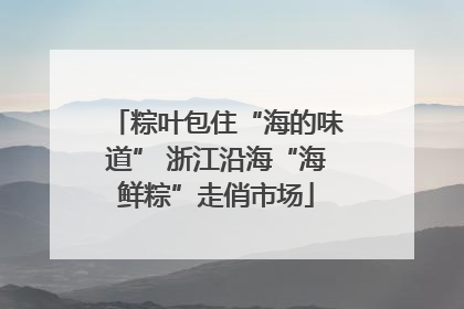粽叶包住“海的味道” 浙江沿海“海鲜粽”走俏市场