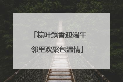 粽叶飘香迎端午 邻里欢聚包温情