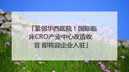 紧邻华西医院！国际临床CRO产业中心改造收官 即将迎企业入驻