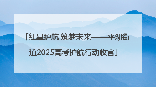红星护航 筑梦未来——平湖街道2025高考护航行动收官