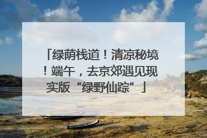 绿荫栈道！清凉秘境！端午，去京郊遇见现实版“绿野仙踪”