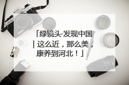 绿镜头·发现中国｜这么近，那么美，康养到河北！