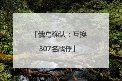 俄乌确认：互换307名战俘