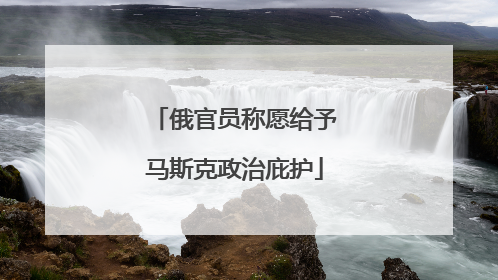 俄官员称愿给予马斯克政治庇护