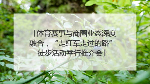 体育赛事与商圈业态深度融合，“走红军走过的路” 徒步活动举行推介会