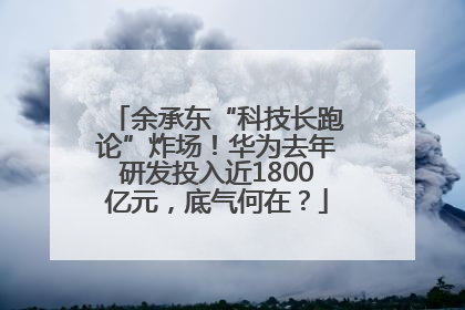 余承东“科技长跑论”炸场！华为去年研发投入近1800亿元，底气何在？
