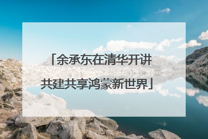 余承东在清华开讲 共建共享鸿蒙新世界