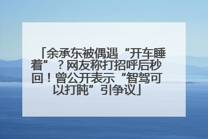 余承东被偶遇“开车睡着”？网友称打招呼后秒回！曾公开表示“智驾可以打盹”引争议