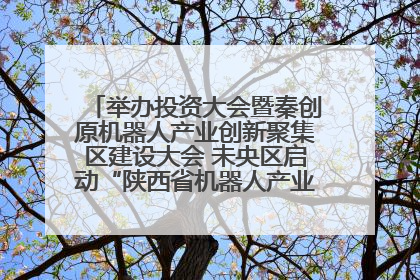 举办投资大会暨秦创原机器人产业创新聚集区建设大会 未央区启动“陕西省机器人产业聚集区”建设