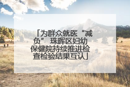 为群众就医“减负” 珠晖区妇幼保健院持续推进检查检验结果互认