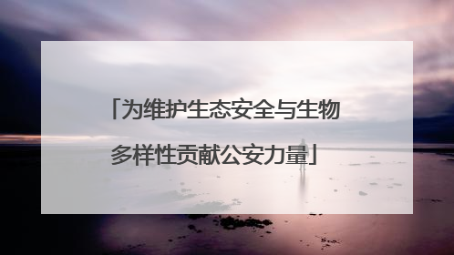 为维护生态安全与生物多样性贡献公安力量