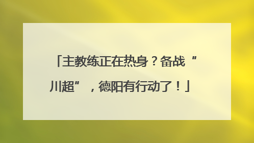 主教练正在热身？备战“川超”，德阳有行动了！
