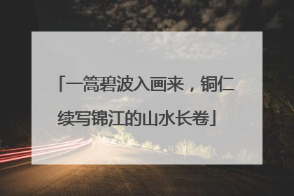 一篙碧波入画来，铜仁续写锦江的山水长卷