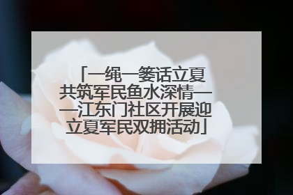 一绳一篓话立夏 共筑军民鱼水深情——江东门社区开展迎立夏军民双拥活动