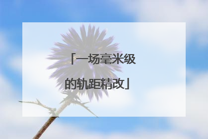 一场毫米级的轨距精改