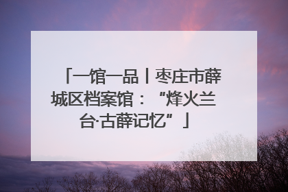 一馆一品丨枣庄市薛城区档案馆：“烽火兰台·古薛记忆”