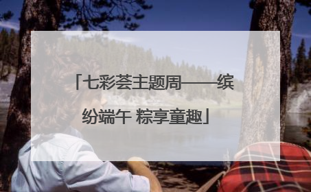 七彩荟主题周——缤纷端午 粽享童趣