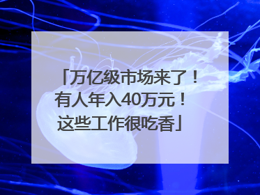 万亿级市场来了！有人年入40万元！这些工作很吃香