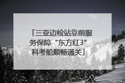 三亚边检站靠前服务保障“东方红3”科考船顺畅通关