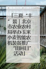 三夏“丰”景｜北京市农业农村局举办玉米小麦智能农机装备推广“田间日”活动