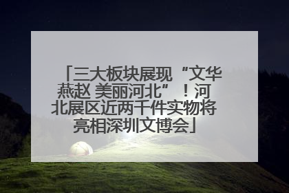 三大板块展现“文华燕赵 美丽河北”！河北展区近两千件实物将亮相深圳文博会