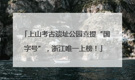 上山考古遗址公园喜提“国字号”，浙江唯一上榜！