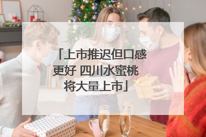 上市推迟但口感更好 四川水蜜桃将大量上市