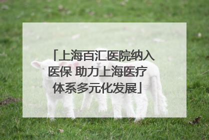 上海百汇医院纳入医保 助力上海医疗体系多元化发展
