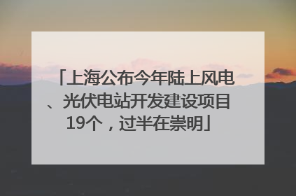 上海公布今年陆上风电、光伏电站开发建设项目19个，过半在崇明