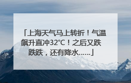 上海天气马上转折！气温飙升直冲32℃！之后又跌跌跌，还有降水……