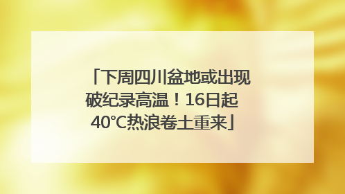下周四川盆地或出现破纪录高温！16日起40℃热浪卷土重来