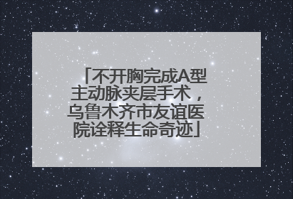 不开胸完成A型主动脉夹层手术，乌鲁木齐市友谊医院诠释生命奇迹
