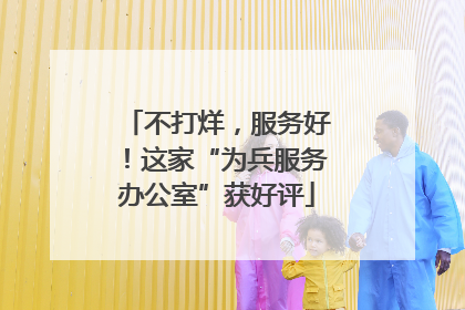 不打烊,服务好!这家“为兵服务办公室”获好评