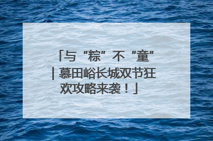 与“粽”不“童”｜慕田峪长城双节狂欢攻略来袭！