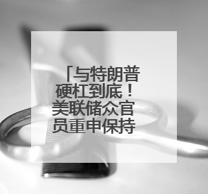 与特朗普硬杠到底！美联储众官员重申保持政策耐心
