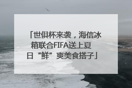 世俱杯来袭，海信冰箱联合FIFA送上夏日“鲜”爽美食搭子