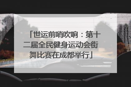 世运前哨吹响：第十二届全民健身运动会街舞比赛在成都举行