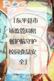 东平县市场监管局陪餐护航守护校园食品安全