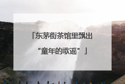 东茅街茶馆里飘出“童年的歌谣”