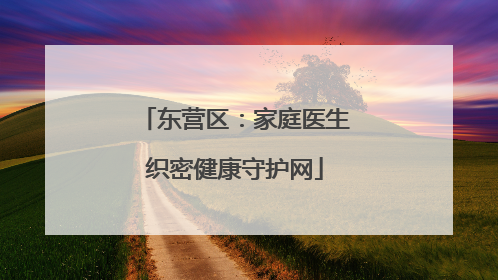 东营区：家庭医生织密健康守护网